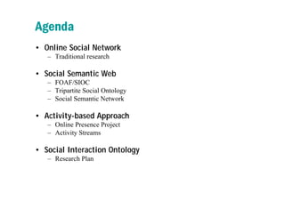 Agenda
• Online Social Network
   – Traditional research

• Social Semantic Web
   – FOAF/SIOC
   – Tripartite Social Onto...