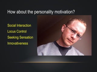 How about the personality motivation? Social Interaction Locus Control Seeking Sensation Innovativeness 