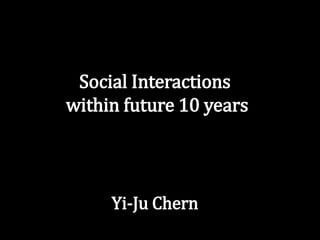 Social Interactions
within future 10 years
Yi-Ju Chern
 