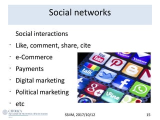 Social networks
Social interactions
•
Like, comment, share, cite
•
e-Commerce
•
Payments
•
Digital marketing
•
Political marketing
•
etc
15SSIIM, 2017/10/12
 