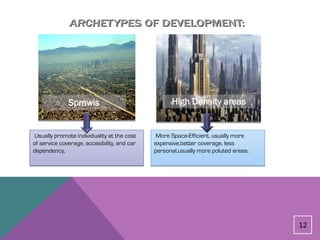 Sprawls                              High Density areas


Usually promote individuality at the cost    More Space-Efficient, usually more
of service coverage, accesibility, and car   expensive,better coverage, less
dependency.                                  personal,usually more poluted areas.




                                                                                    12
 