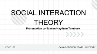 SOCIAL INTERACTION
THEORY
Presentation by Salman Haytham Tambuco
EDUC 103 DAVAO ORIENTAL STATE UNIVERSITY
 