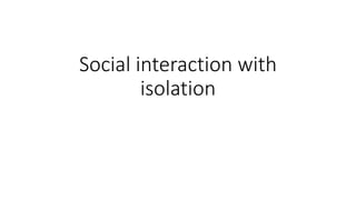 Social interaction with
isolation
 