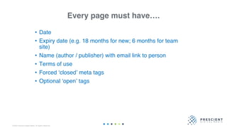 ©2020 Prescient Digital Media. All Rights Reserved.
Every page must have….
• Date
• Expiry date (e.g. 18 months for new; 6 months for team
site)
• Name (author / publisher) with email link to person
• Terms of use
• Forced ‘closed’ meta tags
• Optional ‘open’ tags
 