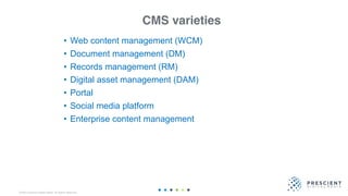 ©2020 Prescient Digital Media. All Rights Reserved.
CMS varieties
• Web content management (WCM)
• Document management (DM)
• Records management (RM)
• Digital asset management (DAM)
• Portal
• Social media platform
• Enterprise content management
 