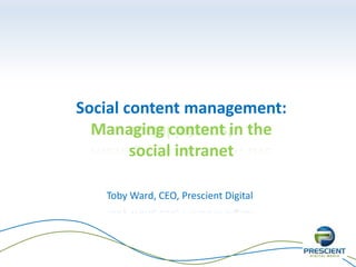 Social content management: 
Managing content in the 
social intranet 
Toby Ward, CEO, Prescient Digital 
 