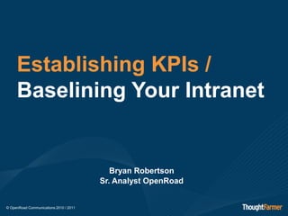 Establishing KPIs /
     Baselining Your Intranet


                                           Bryan Robertson
                                        Sr. Analyst OpenRoad


© OpenRoad Communications 2010 / 2011
 