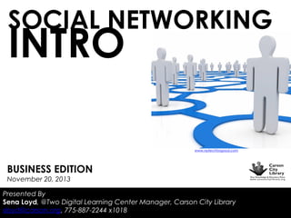 SOCIAL NETWORKING

INTRO

www.nptechforgood.com

BUSINESS EDITION
November 20, 2013

Presented By
Sena Loyd, @Two Digital Learning Center Manager, Carson City Library
sloyd@carson.org, 775-887-2244 x1018

 