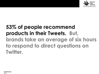 53% of people recommend
products in their Tweets. But,
brands take an average of six hours
to respond to direct questions on
Twitter.

Socialnomics
2013

 