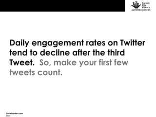 Daily engagement rates on Twitter
tend to decline after the third
Tweet. So, make your first few
tweets count.

Socialbankers.com
2013

 