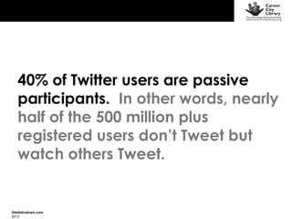 40% of Twitter users are passive
participants. In other words, nearly
half of the 500 million plus
registered users don’t Tweet but
watch others Tweet.

Statisticsbrain.com
2013

 