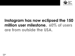 Instagram has now eclipsed the 150
million user milestone. 60% of users
are from outside the USA.

Forbes
2013

 