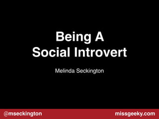 Being A 
Social Introvert 
Melinda Seckington 
@mseckington missgeeky.com 
 