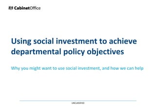 Using social investment to achieve
departmental policy objectives
UNCLASSIFIEDUNCLASSIFIED
Why you might want to use social investment, and how we can help
 