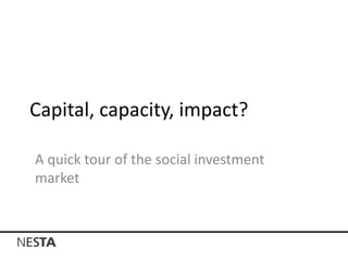 Capital, capacity, impact?
A quick tour of the social investment
market

 