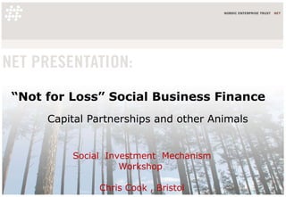 “ Not for Loss” Social Business Finance Capital Partnerships and other Animals Social  Investment  Mechanism Workshop  Chris Cook , Bristol 12 March 2009  