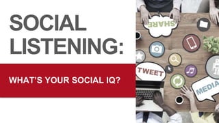 WHAT’S YOUR SOCIAL IQ?
SOCIAL
LISTENING:
 