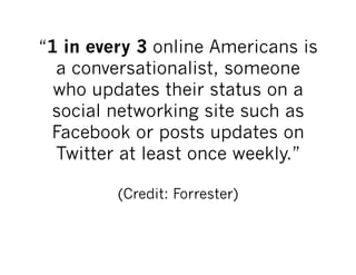 “1 in every 3 online Americans is
  a conversationalist, someone
  who updates their status on a
 social networking site such as
 Facebook or posts updates on
  Twitter at least once weekly.”

         (Credit: Forrester)
 
