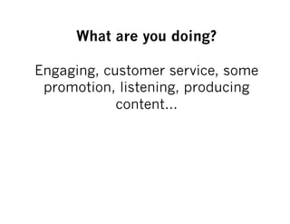 What are you doing?

Engaging, customer service, some
 promotion, listening, producing
            content…
 