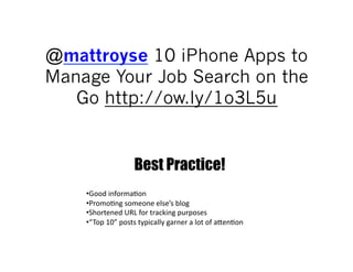 @mattroyse 10 iPhone Apps to
Manage Your Job Search on the
   Go http://ow.ly/1o3L5u


                           Best Practice!
    • Good	
  informa;on	
  
    • Promo;ng	
  someone	
  else’s	
  blog	
  
    • Shortened	
  URL	
  for	
  tracking	
  purposes	
  
    • “ Top	
  10”	
  posts	
  typically	
  garner	
  a	
  lot	
  of	
  aJen;on	
  
 