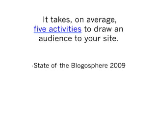 It takes, on average,
five activities to draw an
  audience to your site.


-State of the Blogosphere 2009
 