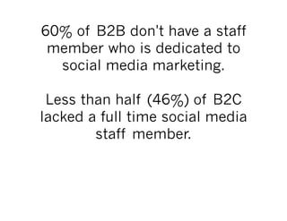 60% of B2B don't have a staff
 member who is dedicated to
  social media marketing.

 Less than half (46%) of B2C
lacked a full time social media
        staff member.
 