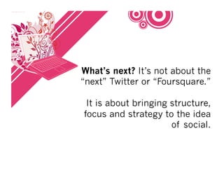 What’s next? It’s not about the
“next” Twitter or “Foursquare.”

 It is about bringing structure,
focus and strategy to the idea
                      of social.
 