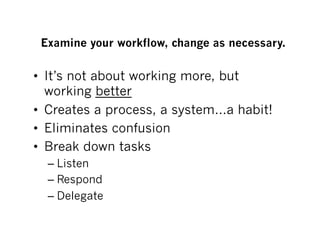 Examine your workflow, change as necessary.

•  It’s not about working more, but
   working better
•  Creates a process, a system…a habit!
•  Eliminates confusion
•  Break down tasks
  –  Listen
  –  Respond
  –  Delegate
 