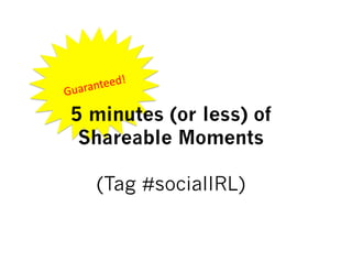  
      nteed!	
  
Guara

 5 minutes (or less) of
  Shareable Moments

          (Tag #socialIRL)
 