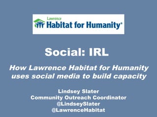 Social: IRL
How Lawrence Habitat for Humanity
uses social media to build capacity

            Lindsey Slater
     Community Outreach Coordinator
            @LindseySlater
          @LawrenceHabitat
 