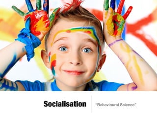 Socialisation “Behavioural Science”
 