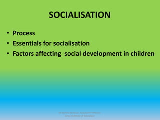 SOCIALISATION
• Process
• Essentials for socialisation
• Factors affecting social development in children
Dr.Kavitha N Karun, Assistant Professor,
Army Institute of Education
 