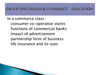 In a commerce class :
consumer co-operative stores
functions of commercial banks
impact of advertisement
partnership form of business
life insurance and its uses
 