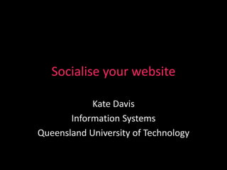 Socialise your website
Kate Davis
Information Systems
Queensland University of Technology
 