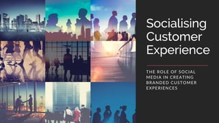 Socialising
Customer
Experience
THE ROLE OF SOCIAL
MEDIA IN CREATING
BRANDED CUSTOMER
EXPERIENCES
 