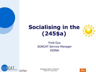 Socialising in the
(245$a)
Fred Guy
SUNCAT Service Manager
EDINA
Metadata & Web 2.0 Seminar
CIGS 21st June 2013
 