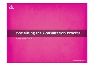 Socialising the Consultation Process
Remarkable Group




                                remarkable digital
 