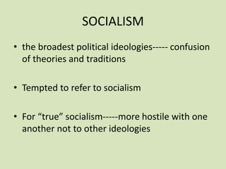 SOCIALISM
• the broadest political ideologies----- confusion
of theories and traditions
• Tempted to refer to socialism
• For “true” socialism-----more hostile with one
another not to other ideologies
 