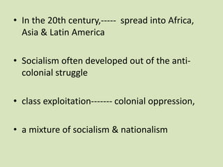 • In the 20th century,----- spread into Africa,
Asia & Latin America
• Socialism often developed out of the anti-
colonial struggle
• class exploitation------- colonial oppression,
• a mixture of socialism & nationalism
 