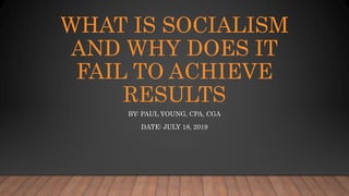 WHAT IS SOCIALISM
AND WHY DOES IT
FAIL TO ACHIEVE
RESULTS
BY: PAUL YOUNG, CPA, CGA
DATE: JULY 18, 2019
 
