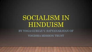 SOCIALISM IN
HINDUISM
BY YOGA GURUJI V. SATYANARAYAN OF
YOGISHA MISSION TRUST
 