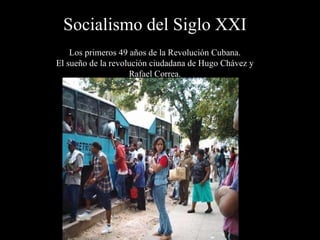 Socialismo del Siglo XXI Los primeros 49  años de  la Revolución Cubana. El sueño de la revolución ciudadana de Hugo Chávez y Rafael Correa. 