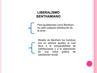 LIBERALISMO BENTHAMIANOPara igualitaristas como Bentham, no valía cualquier distribución de la rentaModelo de Bentham los hombres son en esencia iguales, lo cual lleva a la comparabilidad de satisfacciones y a la elaboración de una única gráfica de satisfacción social.