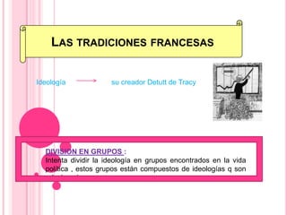 Las tradiciones francesasIdeología                       su creador Detutt de Tracy DIVISION EN GRUPOS :Intenta dividir la ideología en grupos encontrados en la vida política , estos grupos están compuestos de ideologías q son relacionadas.