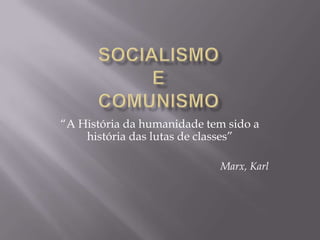 Socialismo e Comunismo “A História da humanidade tem sido a história das lutas de classes” 	Marx, Karl 