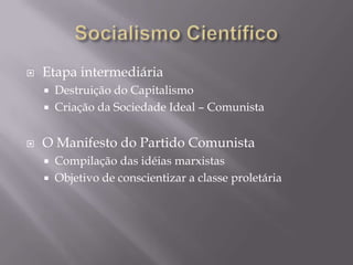 Socialismo CientíficoParte da análise científica do CapitalismoResposta a Utopia citada anteriormentePrimeiro passoEntender o Capitalismo profundamenteConclusãoInevitável superação e destruição do CapitalismoO Capitalismo geraria sua própria destruiçãoProletariadoPapel essencial na destruição da Ordem BurguesaConscientização da classe ( “Operários Uni-Vos” )