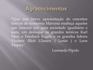 Agradecimentos	“Que esta breve apresentação de conceitos básicos de economia Marxista enalteça aqueles que lutaram por uma sociedade igualitária e justa, em destaque os grandes teóricos Karl Marx e Friedrich Engels e os grandes líderes Vladmir IllichUlianov ( Lenin ) e Leon Trotsky”					Leonardo Pipolo