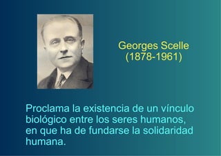 Georges Scelle
                    (1878-1961)



Proclama la existencia de un vínculo
biológico entre los seres humanos,
en que ha de fundarse la solidaridad
humana.
 