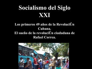 Socialismo del Siglo XXI Los primeros 49  años de  la Revolución Cubana. El sueño de la revolución ciudadana de Rafael Correa. 