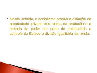    Nesse sentido, o socialismo propõe a extinção da
    propriedade privada dos meios de produção e a
    tomada do poder por parte do proletariado e
    controle do Estado e divisão igualitária da renda.
 